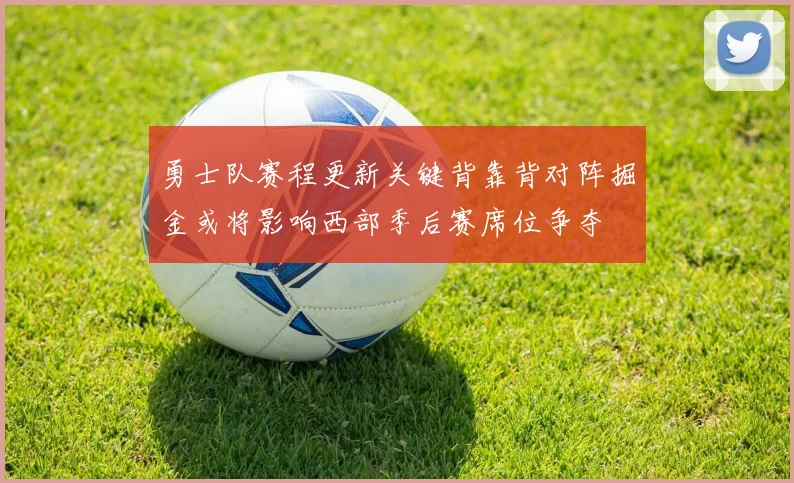 勇士队赛程更新关键背靠背对阵掘金或将影响西部季后赛席位争夺