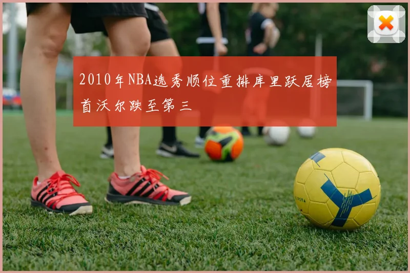 2010年NBA选秀顺位重排库里跃居榜首沃尔跌至第三
