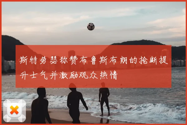 斯特劳瑟称赞布鲁斯布朗的抢断提升士气并激励观众热情