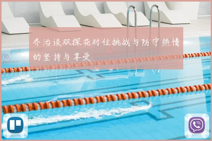 乔治谈双探花对位挑战与防守热情的坚持与享受