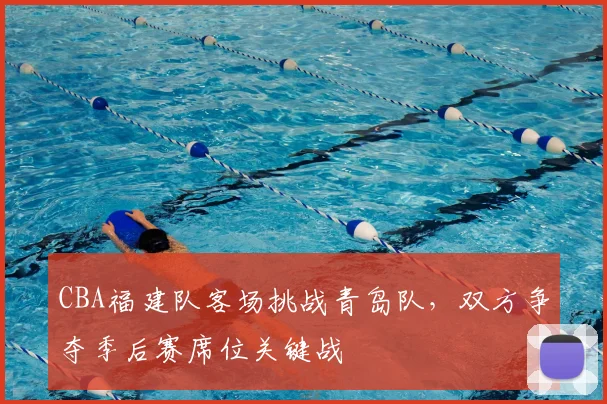 CBA福建队客场挑战青岛队，双方争夺季后赛席位关键战