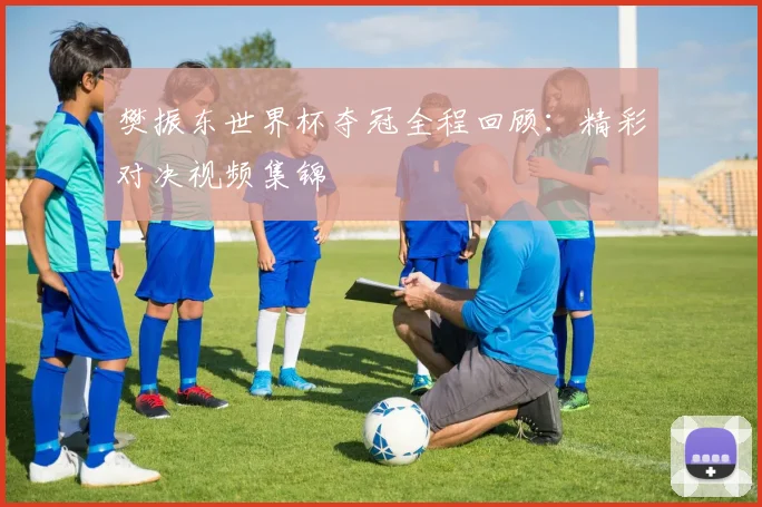 樊振东世界杯夺冠全程回顾：精彩对决视频集锦