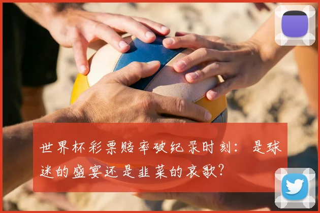 世界杯彩票赔率破纪录时刻：是球迷的盛宴还是韭菜的哀歌？