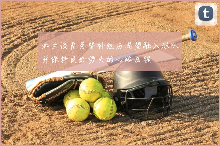 加兰谈首秀替补经历渴望融入球队并保持良好势头的心路历程