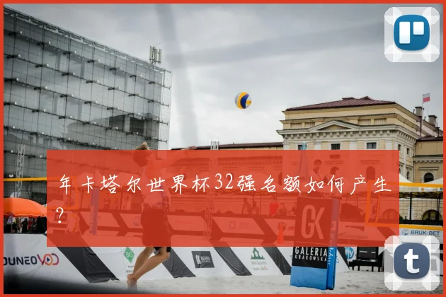 年卡塔尔世界杯32强名额如何产生？