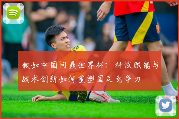 假如中国问鼎世界杯：科技赋能与战术创新如何重塑国足竞争力