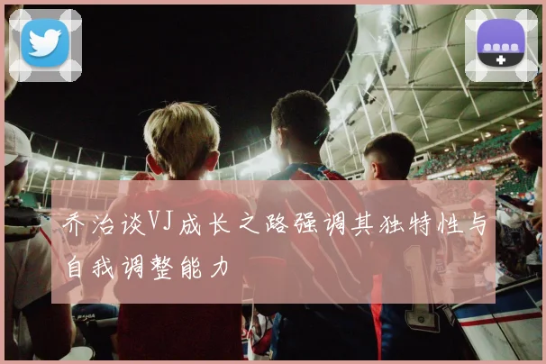 乔治谈VJ成长之路强调其独特性与自我调整能力
