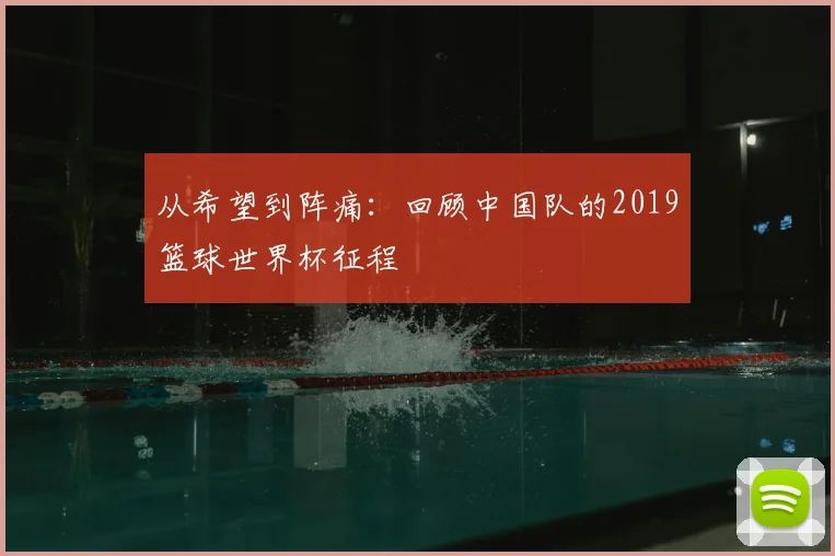 从希望到阵痛：回顾中国队的2019篮球世界杯征程