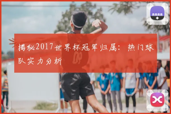 揭秘2017世界杯冠军归属：热门球队实力分析